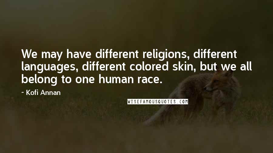 Kofi Annan Quotes: We may have different religions, different languages, different colored skin, but we all belong to one human race.