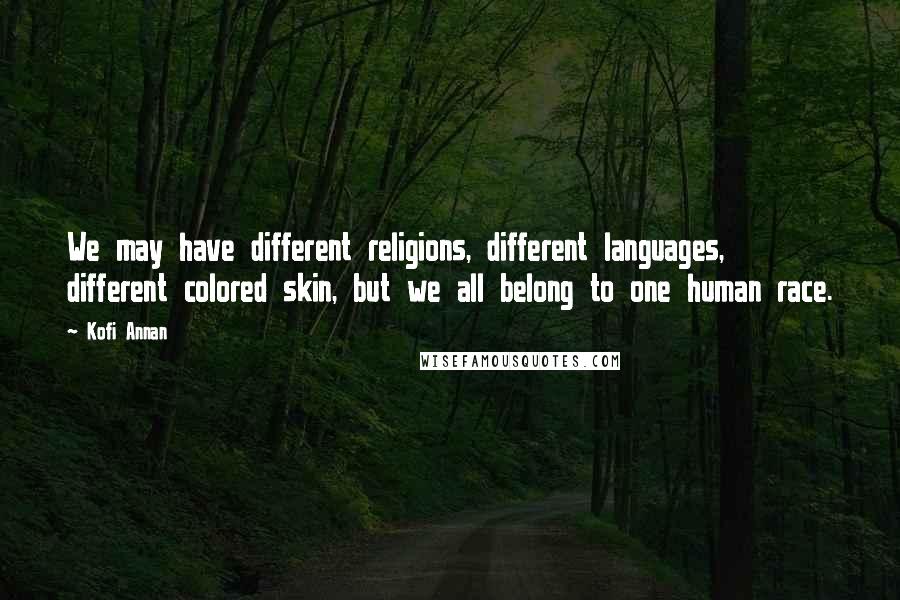 Kofi Annan Quotes: We may have different religions, different languages, different colored skin, but we all belong to one human race.