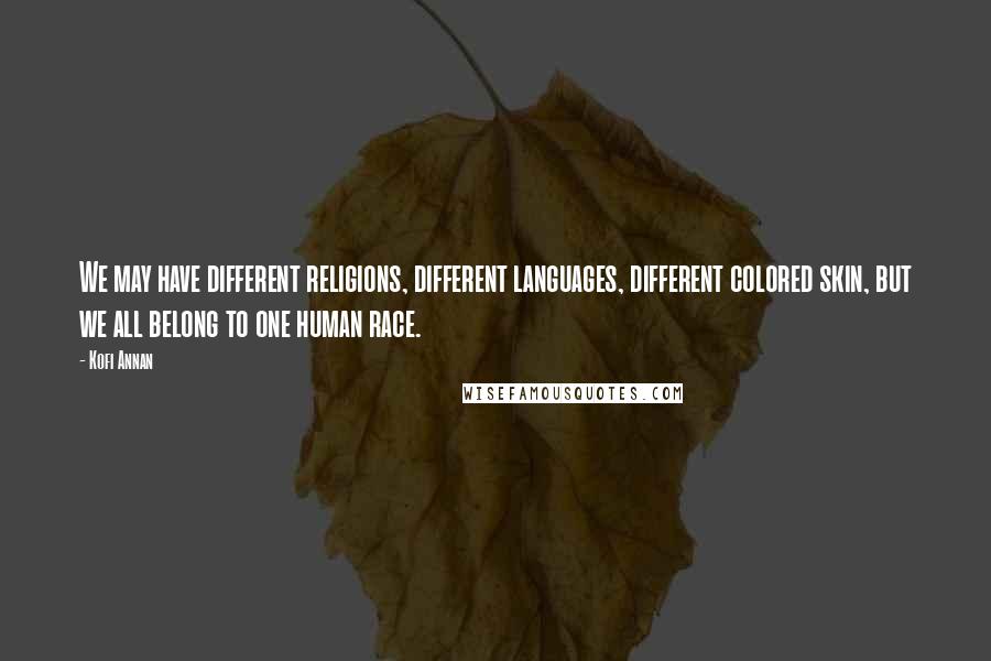 Kofi Annan Quotes: We may have different religions, different languages, different colored skin, but we all belong to one human race.