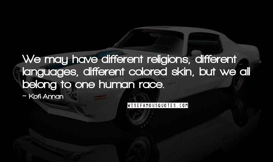 Kofi Annan Quotes: We may have different religions, different languages, different colored skin, but we all belong to one human race.