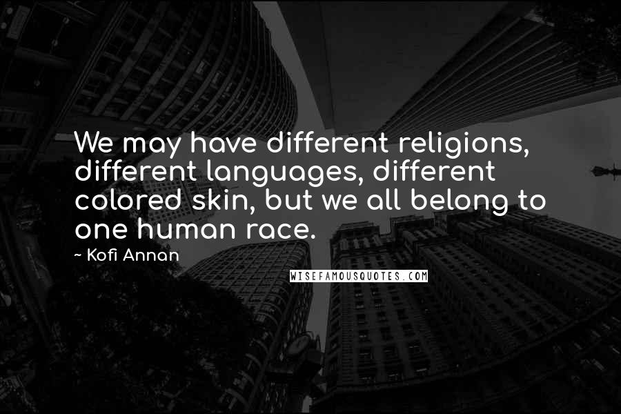 Kofi Annan Quotes: We may have different religions, different languages, different colored skin, but we all belong to one human race.