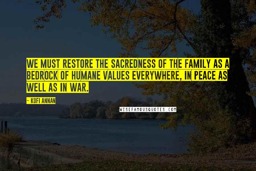 Kofi Annan Quotes: We must restore the sacredness of the family as a bedrock of humane values everywhere, in peace as well as in war.