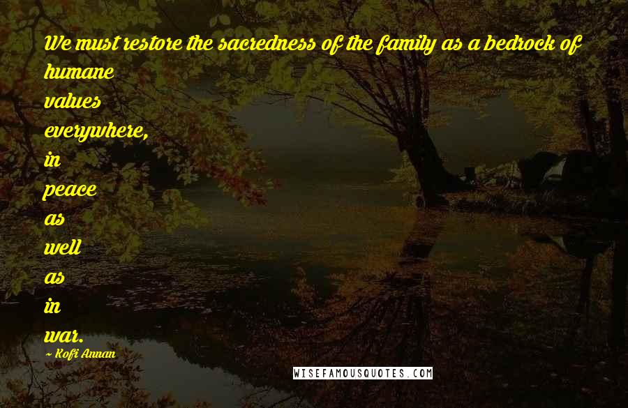 Kofi Annan Quotes: We must restore the sacredness of the family as a bedrock of humane values everywhere, in peace as well as in war.