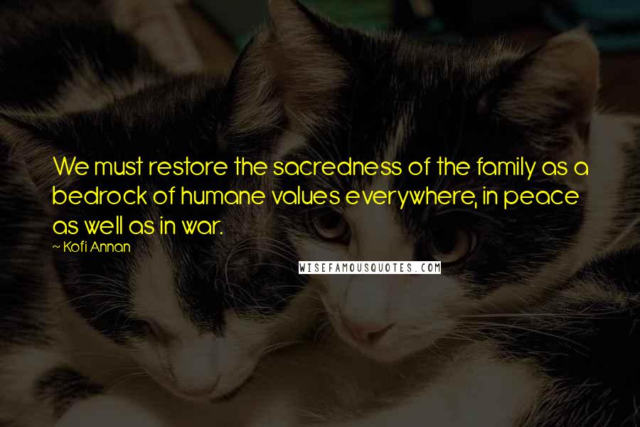 Kofi Annan Quotes: We must restore the sacredness of the family as a bedrock of humane values everywhere, in peace as well as in war.