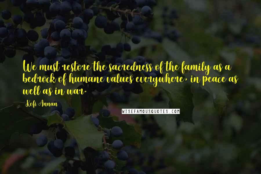 Kofi Annan Quotes: We must restore the sacredness of the family as a bedrock of humane values everywhere, in peace as well as in war.