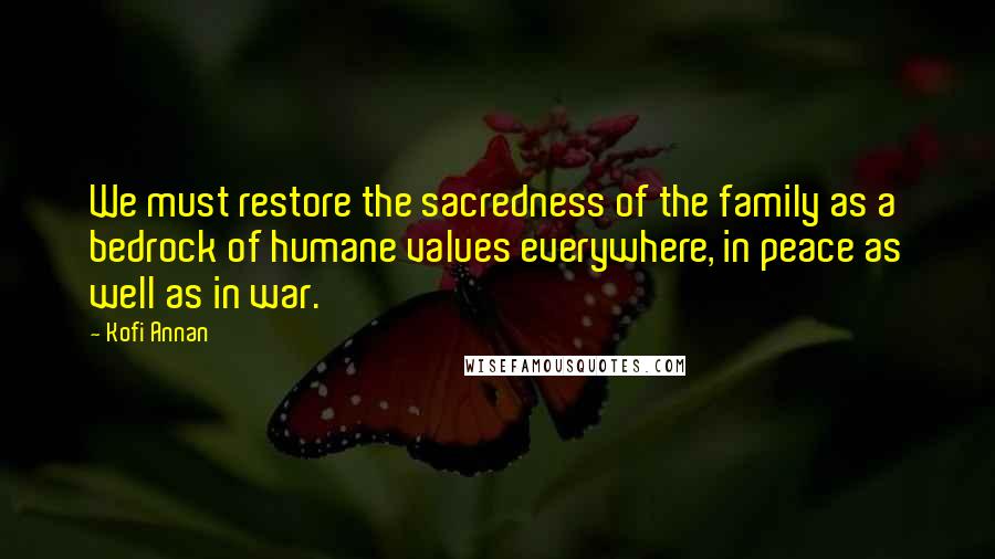 Kofi Annan Quotes: We must restore the sacredness of the family as a bedrock of humane values everywhere, in peace as well as in war.