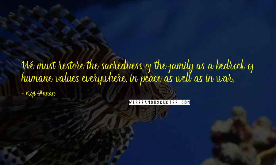 Kofi Annan Quotes: We must restore the sacredness of the family as a bedrock of humane values everywhere, in peace as well as in war.