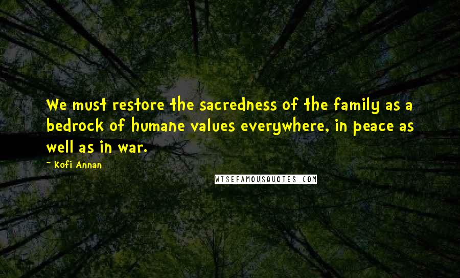 Kofi Annan Quotes: We must restore the sacredness of the family as a bedrock of humane values everywhere, in peace as well as in war.