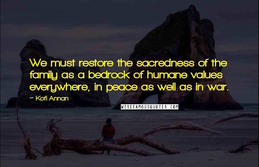 Kofi Annan Quotes: We must restore the sacredness of the family as a bedrock of humane values everywhere, in peace as well as in war.