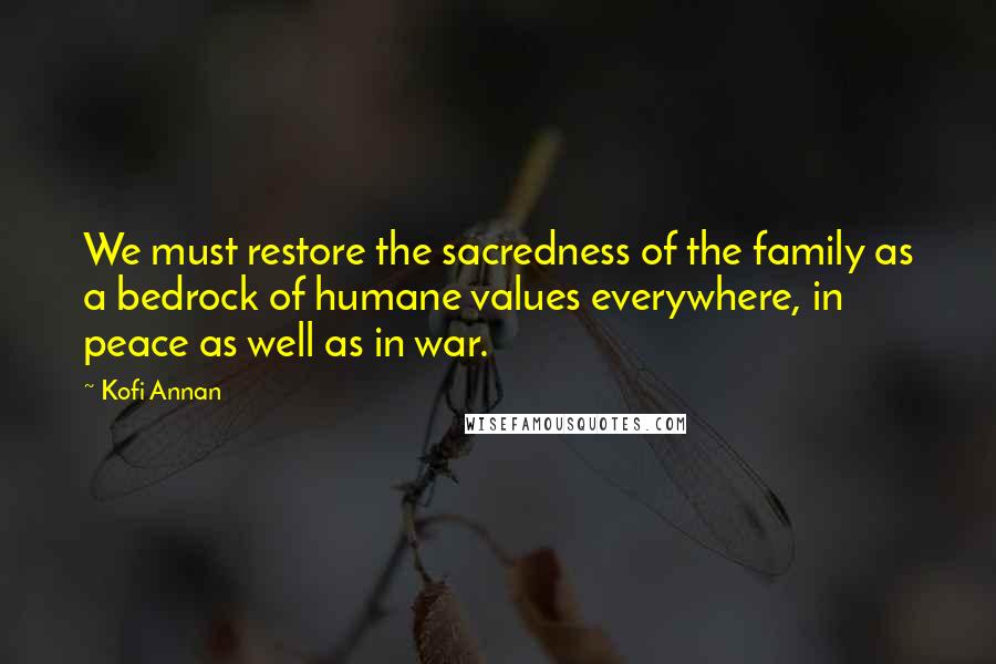 Kofi Annan Quotes: We must restore the sacredness of the family as a bedrock of humane values everywhere, in peace as well as in war.