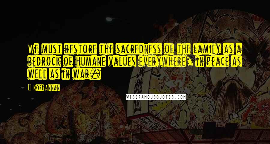 Kofi Annan Quotes: We must restore the sacredness of the family as a bedrock of humane values everywhere, in peace as well as in war.