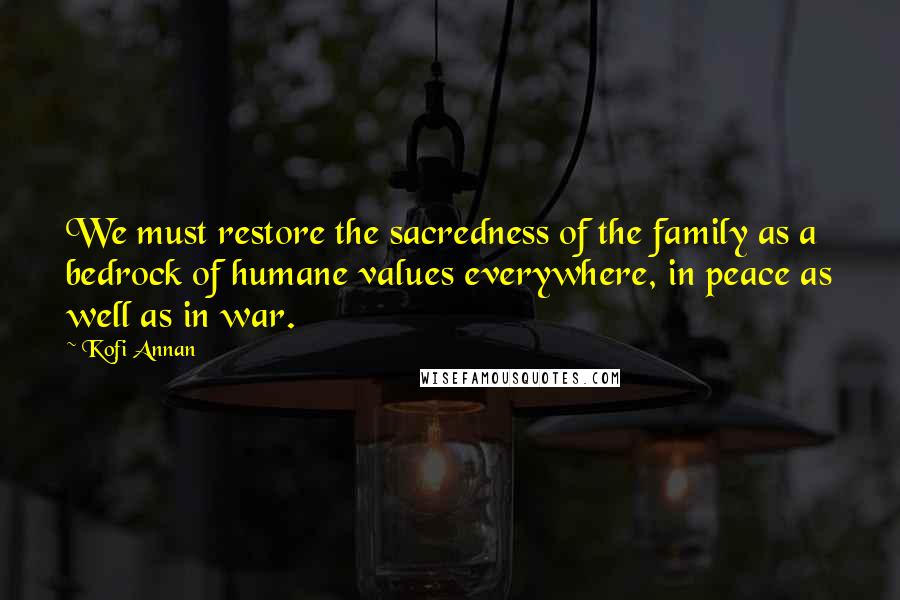 Kofi Annan Quotes: We must restore the sacredness of the family as a bedrock of humane values everywhere, in peace as well as in war.