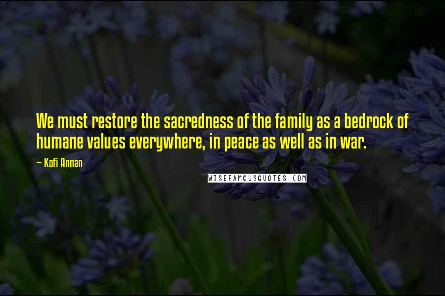 Kofi Annan Quotes: We must restore the sacredness of the family as a bedrock of humane values everywhere, in peace as well as in war.