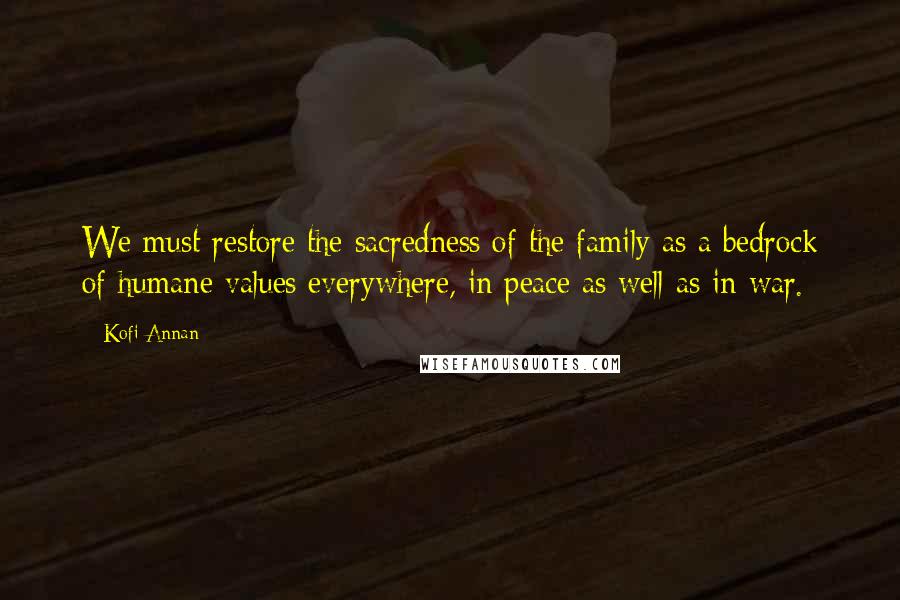 Kofi Annan Quotes: We must restore the sacredness of the family as a bedrock of humane values everywhere, in peace as well as in war.
