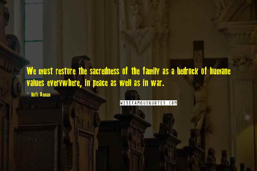 Kofi Annan Quotes: We must restore the sacredness of the family as a bedrock of humane values everywhere, in peace as well as in war.