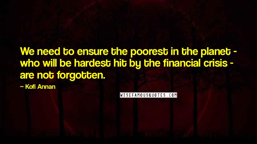 Kofi Annan Quotes: We need to ensure the poorest in the planet - who will be hardest hit by the financial crisis - are not forgotten.