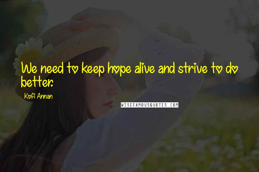 Kofi Annan Quotes: We need to keep hope alive and strive to do better.