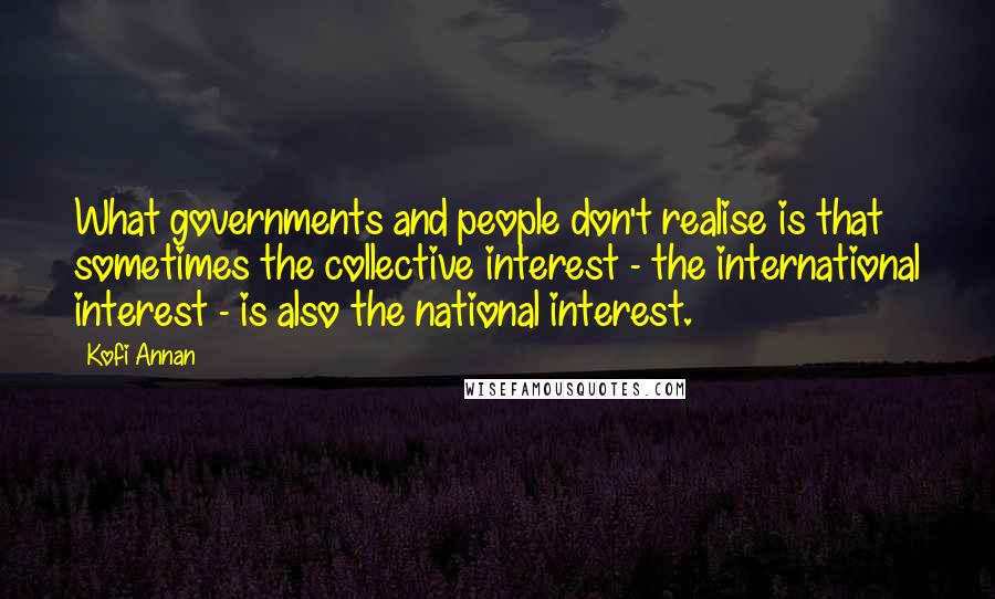 Kofi Annan Quotes: What governments and people don't realise is that sometimes the collective interest - the international interest - is also the national interest.