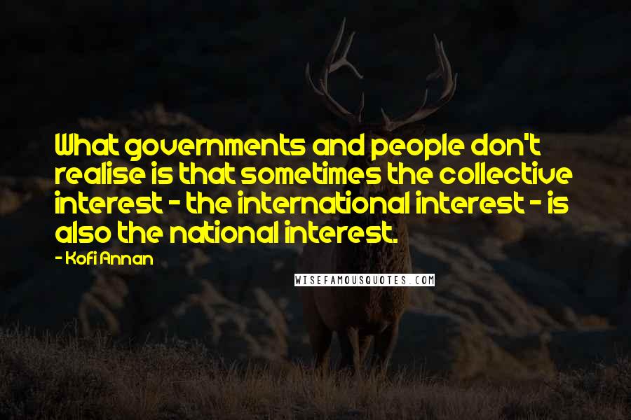 Kofi Annan Quotes: What governments and people don't realise is that sometimes the collective interest - the international interest - is also the national interest.