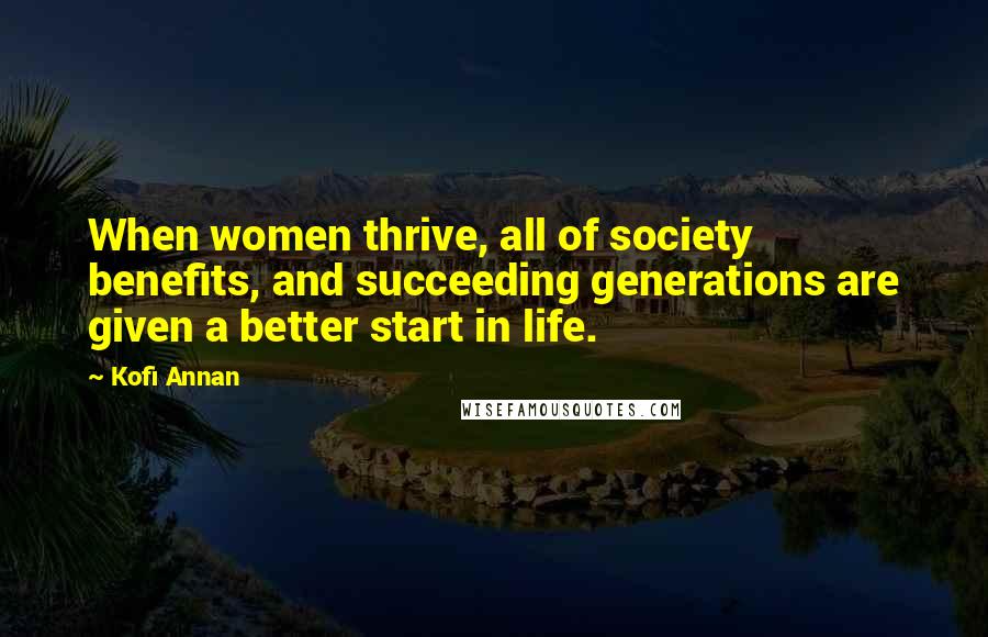 Kofi Annan Quotes: When women thrive, all of society benefits, and succeeding generations are given a better start in life.