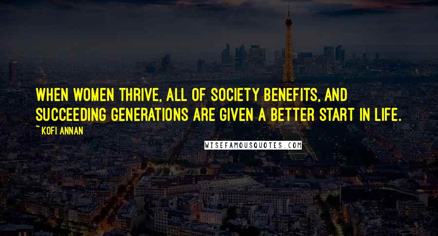 Kofi Annan Quotes: When women thrive, all of society benefits, and succeeding generations are given a better start in life.