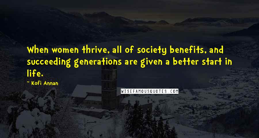 Kofi Annan Quotes: When women thrive, all of society benefits, and succeeding generations are given a better start in life.