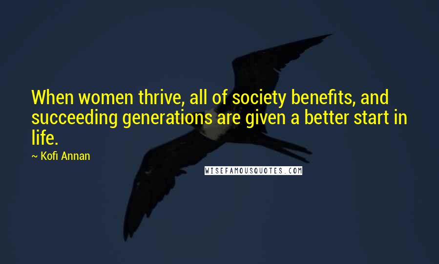 Kofi Annan Quotes: When women thrive, all of society benefits, and succeeding generations are given a better start in life.