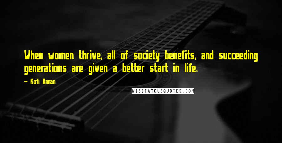 Kofi Annan Quotes: When women thrive, all of society benefits, and succeeding generations are given a better start in life.