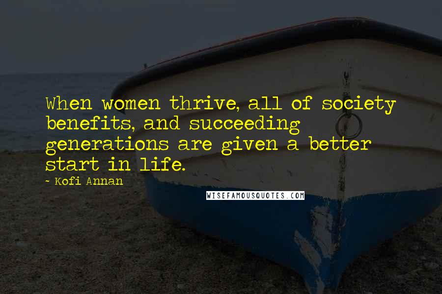 Kofi Annan Quotes: When women thrive, all of society benefits, and succeeding generations are given a better start in life.