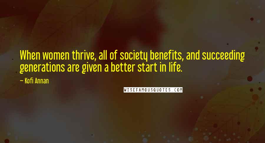 Kofi Annan Quotes: When women thrive, all of society benefits, and succeeding generations are given a better start in life.
