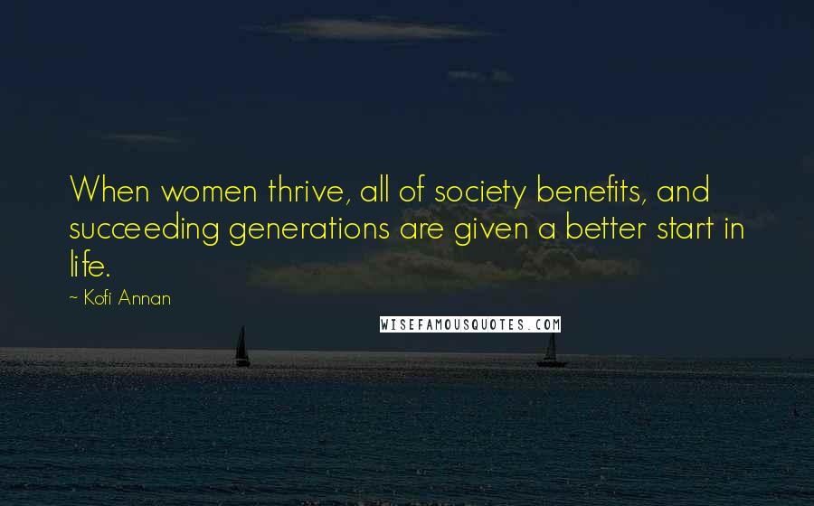 Kofi Annan Quotes: When women thrive, all of society benefits, and succeeding generations are given a better start in life.