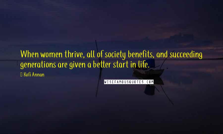 Kofi Annan Quotes: When women thrive, all of society benefits, and succeeding generations are given a better start in life.