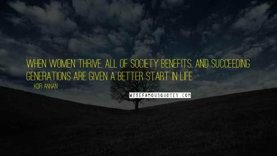 Kofi Annan Quotes: When women thrive, all of society benefits, and succeeding generations are given a better start in life.