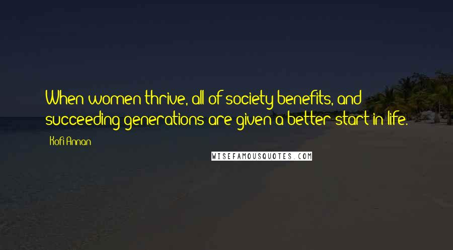 Kofi Annan Quotes: When women thrive, all of society benefits, and succeeding generations are given a better start in life.