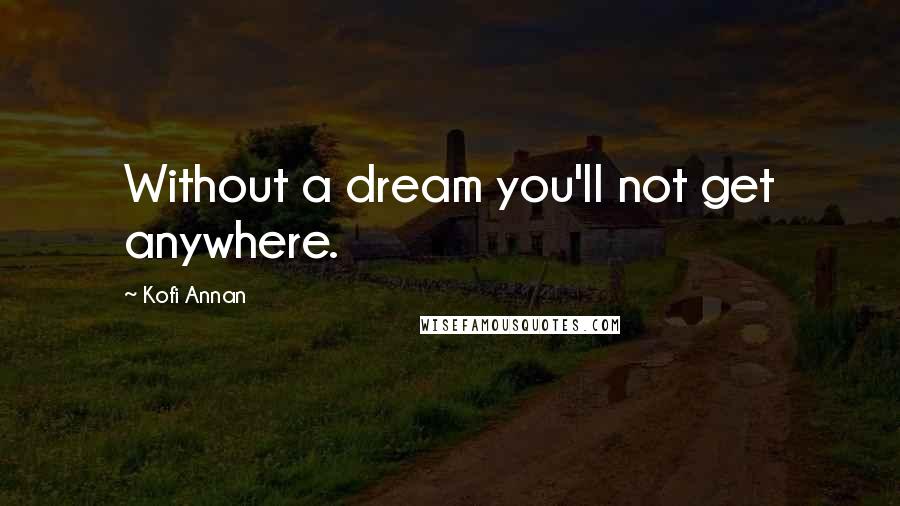 Kofi Annan Quotes: Without a dream you'll not get anywhere.