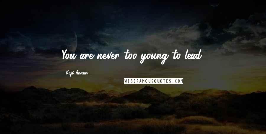 Kofi Annan Quotes: You are never too young to lead.
