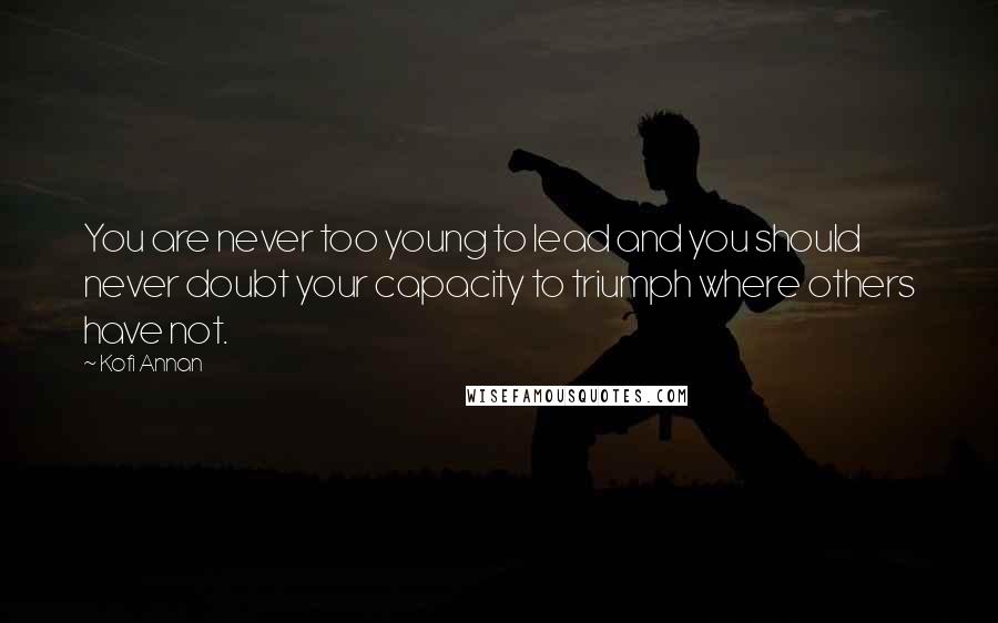 Kofi Annan Quotes: You are never too young to lead and you should never doubt your capacity to triumph where others have not.