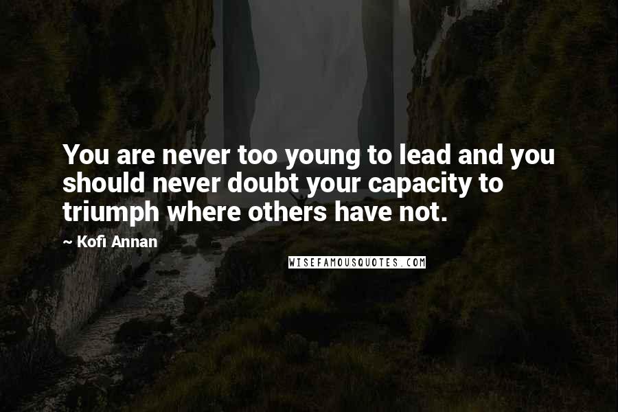 Kofi Annan Quotes: You are never too young to lead and you should never doubt your capacity to triumph where others have not.