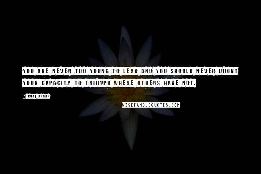 Kofi Annan Quotes: You are never too young to lead and you should never doubt your capacity to triumph where others have not.