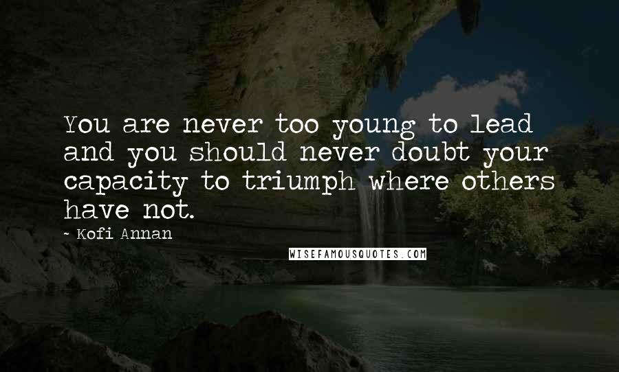 Kofi Annan Quotes: You are never too young to lead and you should never doubt your capacity to triumph where others have not.