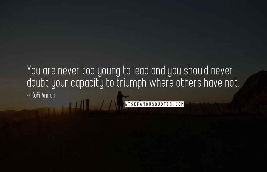 Kofi Annan Quotes: You are never too young to lead and you should never doubt your capacity to triumph where others have not.