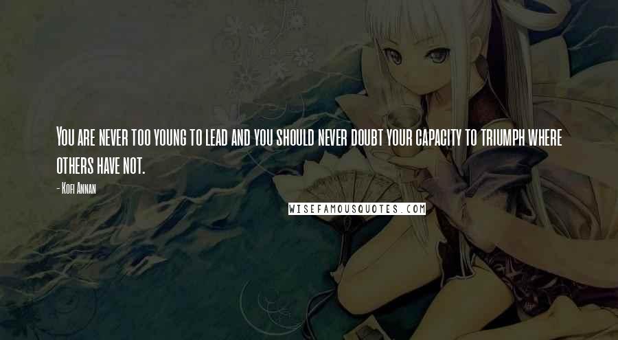 Kofi Annan Quotes: You are never too young to lead and you should never doubt your capacity to triumph where others have not.