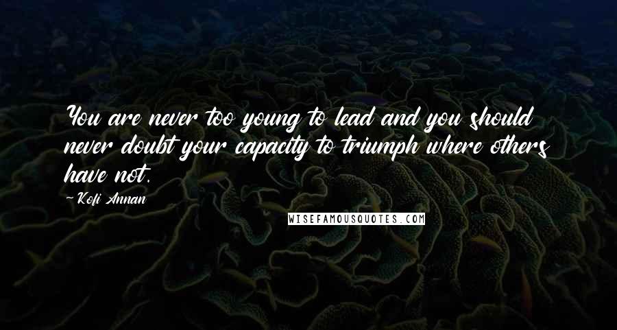 Kofi Annan Quotes: You are never too young to lead and you should never doubt your capacity to triumph where others have not.
