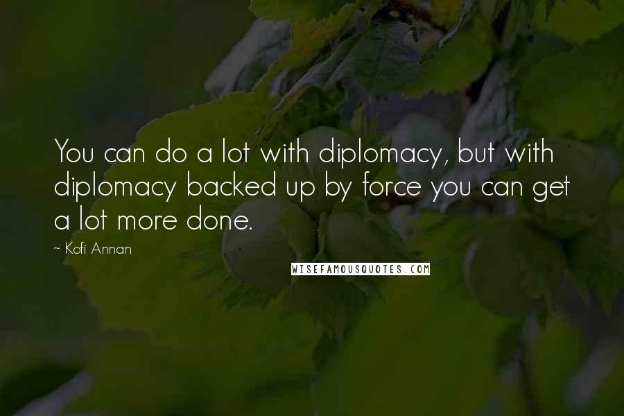 Kofi Annan Quotes: You can do a lot with diplomacy, but with diplomacy backed up by force you can get a lot more done.