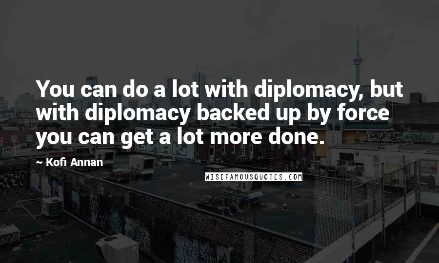 Kofi Annan Quotes: You can do a lot with diplomacy, but with diplomacy backed up by force you can get a lot more done.