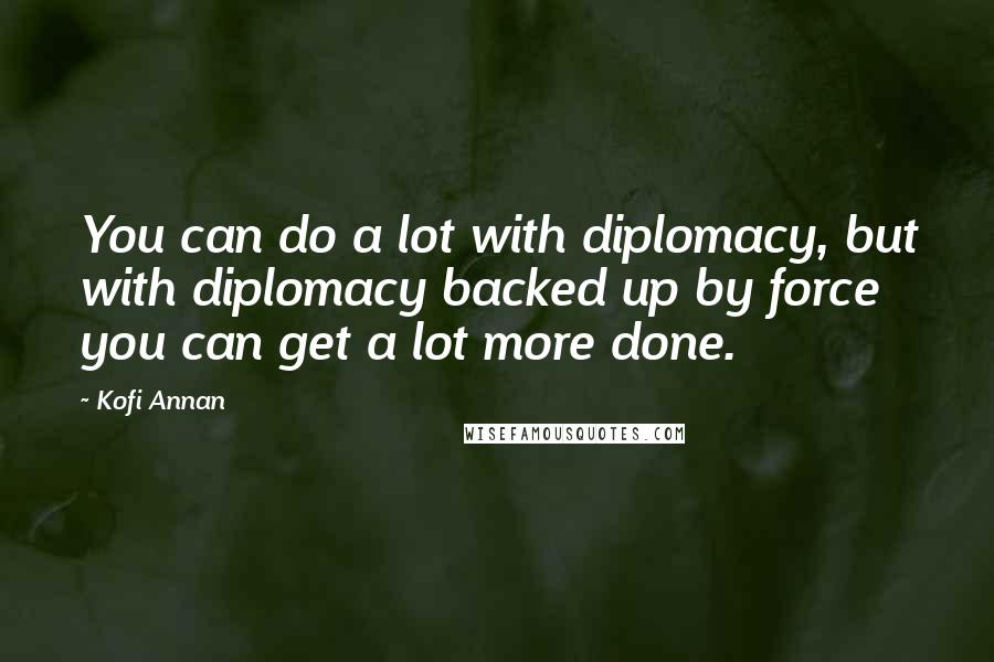 Kofi Annan Quotes: You can do a lot with diplomacy, but with diplomacy backed up by force you can get a lot more done.