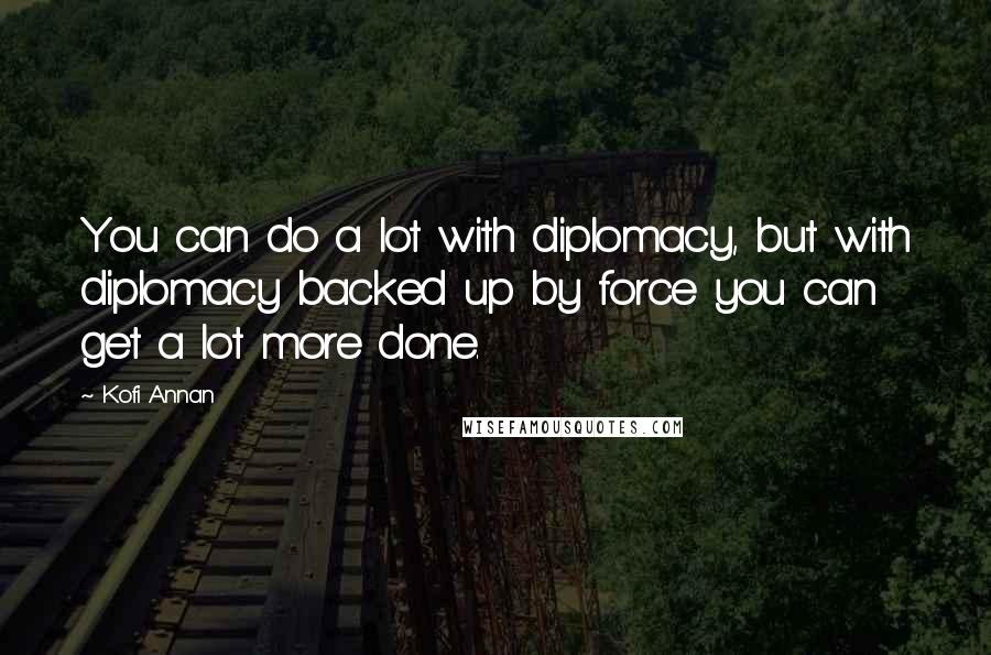 Kofi Annan Quotes: You can do a lot with diplomacy, but with diplomacy backed up by force you can get a lot more done.