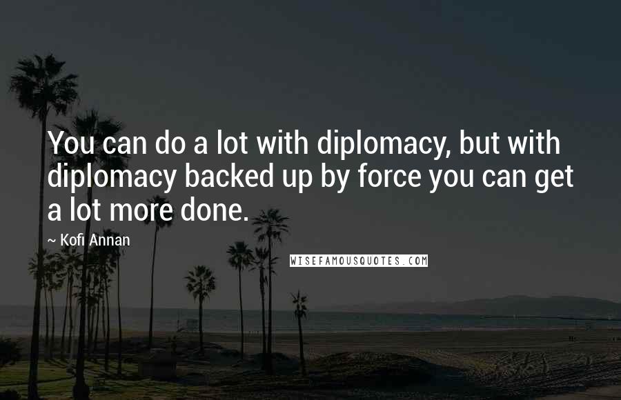 Kofi Annan Quotes: You can do a lot with diplomacy, but with diplomacy backed up by force you can get a lot more done.