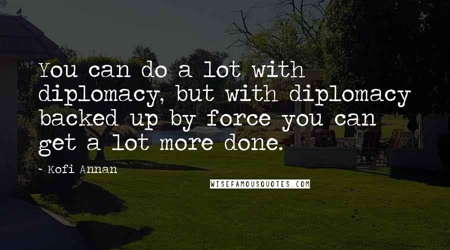 Kofi Annan Quotes: You can do a lot with diplomacy, but with diplomacy backed up by force you can get a lot more done.