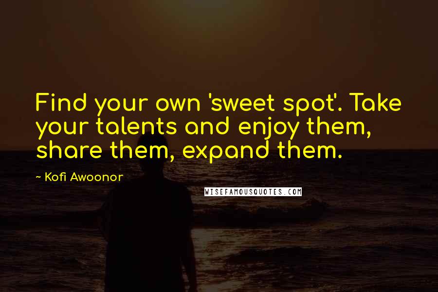 Kofi Awoonor Quotes: Find your own 'sweet spot'. Take your talents and enjoy them, share them, expand them.